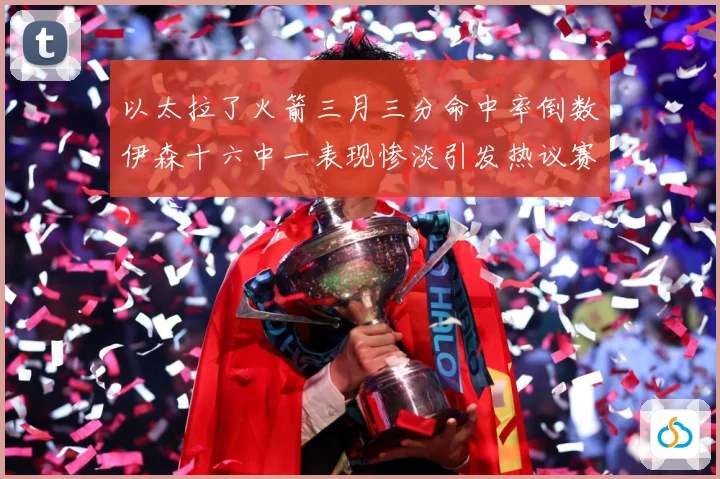 以太拉了火箭三月三分命中率倒数伊森十六中一表现惨淡引发热议赛场复盘