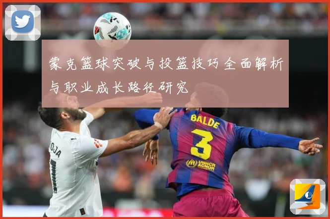 蒙克篮球突破与投篮技巧全面解析与职业成长路径研究
