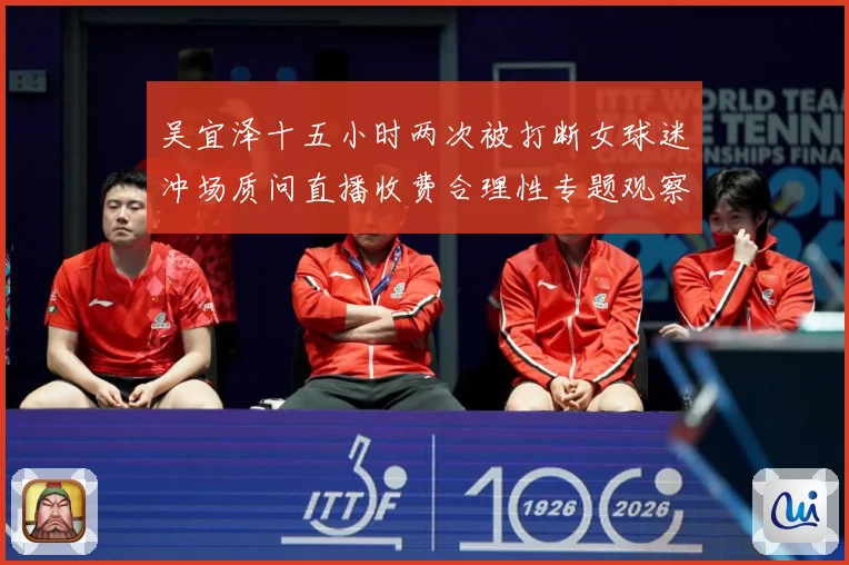 吴宜泽十五小时两次被打断女球迷冲场质问直播收费合理性专题观察