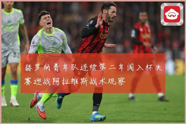 赫罗纳青年队连续第二年闯入杯决赛迎战阿拉维斯战术观察