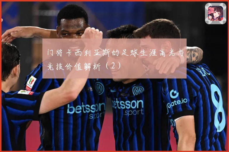 门将卡西利亚斯的足球生涯高光与竞技价值解析（2）