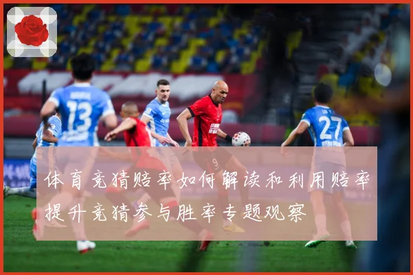 体育竞猜赔率如何解读和利用赔率提升竞猜参与胜率专题观察