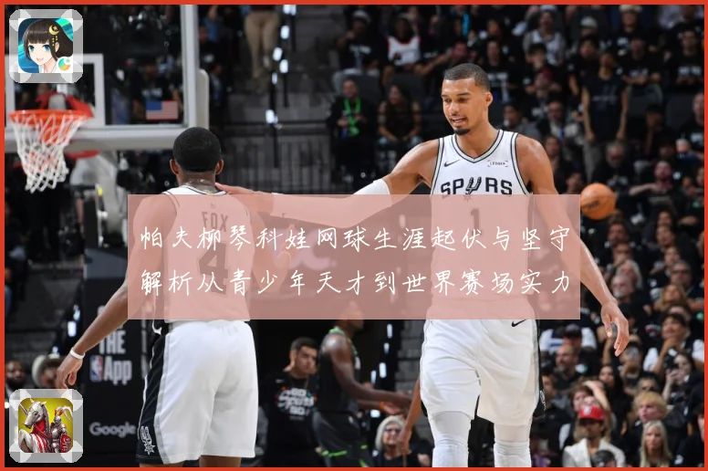 帕夫柳琴科娃网球生涯起伏与坚守解析从青少年天才到世界赛场实力名将之路