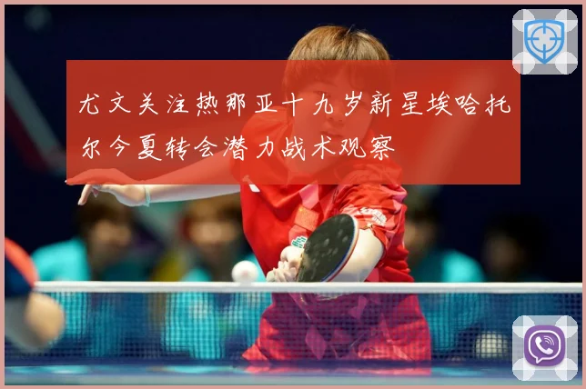 尤文关注热那亚十九岁新星埃哈托尔今夏转会潜力战术观察
