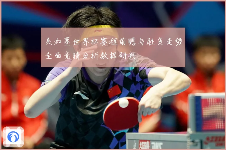 美加墨世界杯赛程前瞻与胜负走势全面竞猜分析数据研判