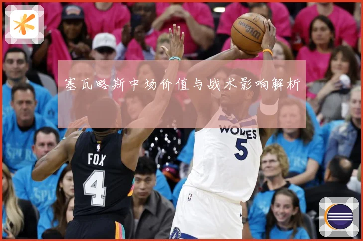 塞瓦略斯中场价值与战术影响解析