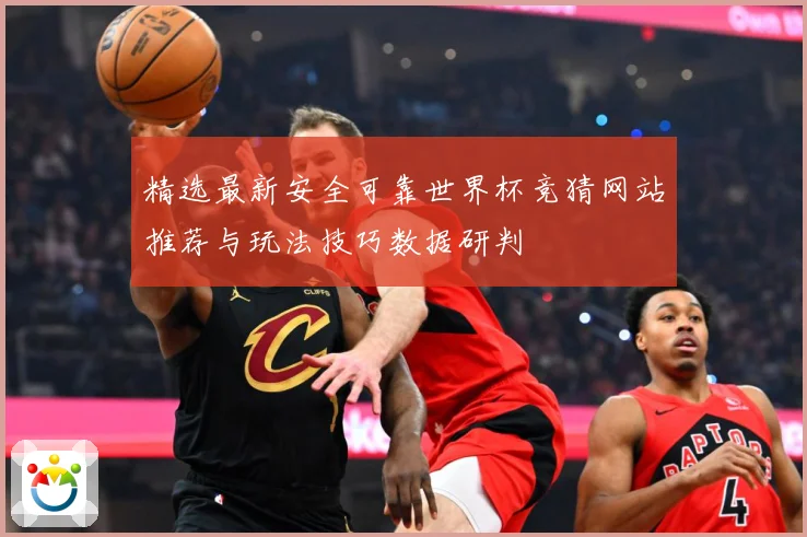 精选最新安全可靠世界杯竞猜网站推荐与玩法技巧数据研判