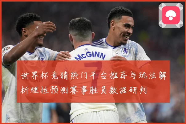 世界杯竞猜热门平台推荐与玩法解析理性预测赛事胜负数据研判