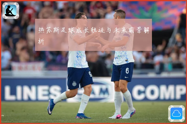 热苏斯足球成长轨迹与未来前景解析
