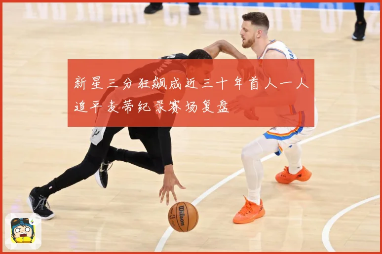 新星三分狂飙成近三十年首人一人追平麦蒂纪录赛场复盘