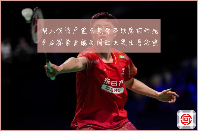 湖人伤情严重东契奇恐缺席前两轮季后赛紫金能否闯西决复出悬念重赛场复盘
