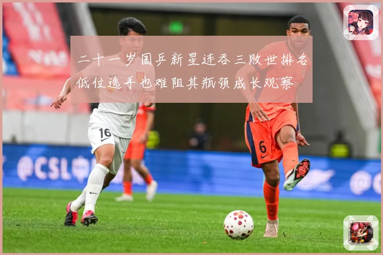 二十一岁国乒新星连吞三败世排名低位选手也难阻其瓶颈成长观察