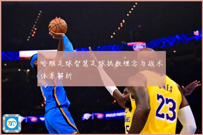 哈维足球智慧足球执教理念与战术体系解析