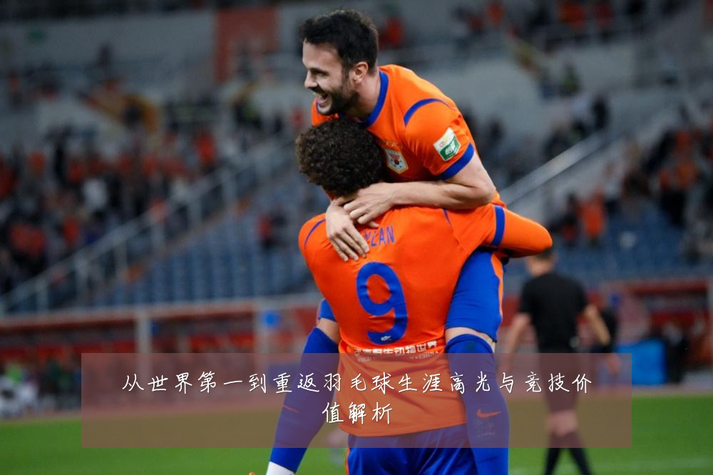 从世界第一到重返羽毛球生涯高光与竞技价值解析