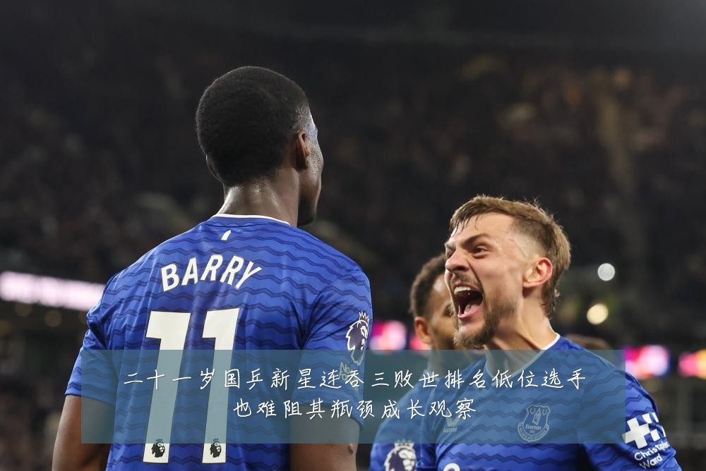 二十一岁国乒新星连吞三败世排名低位选手也难阻其瓶颈成长观察