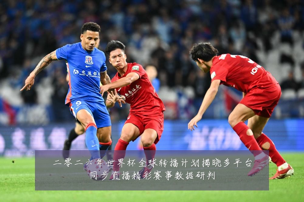 二零二六年世界杯全球转播计划揭晓多平台同步直播精彩赛事数据研判