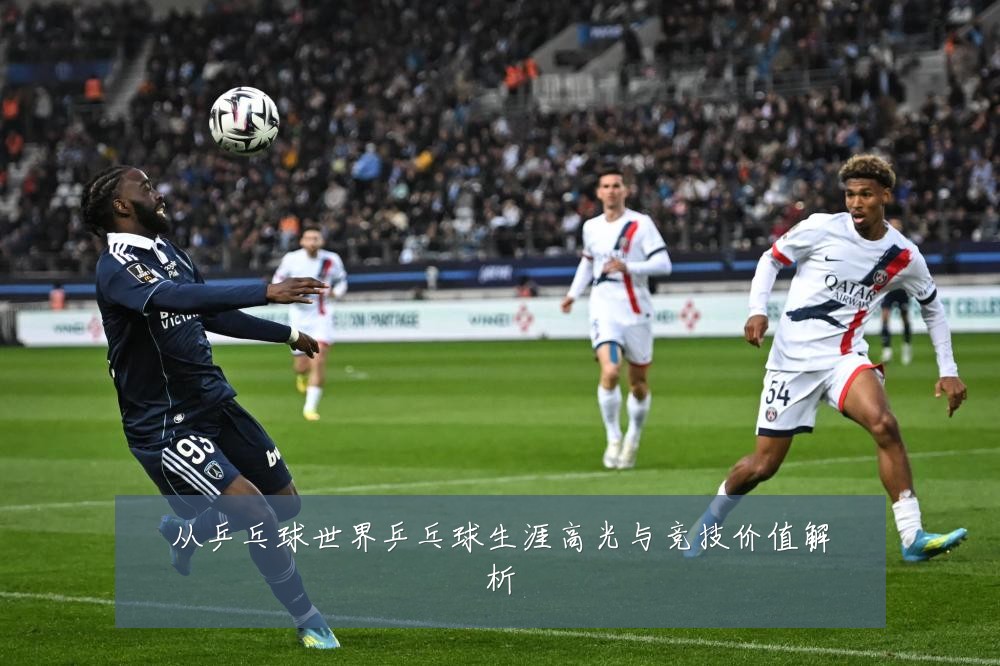 从乒乓球世界乒乓球生涯高光与竞技价值解析