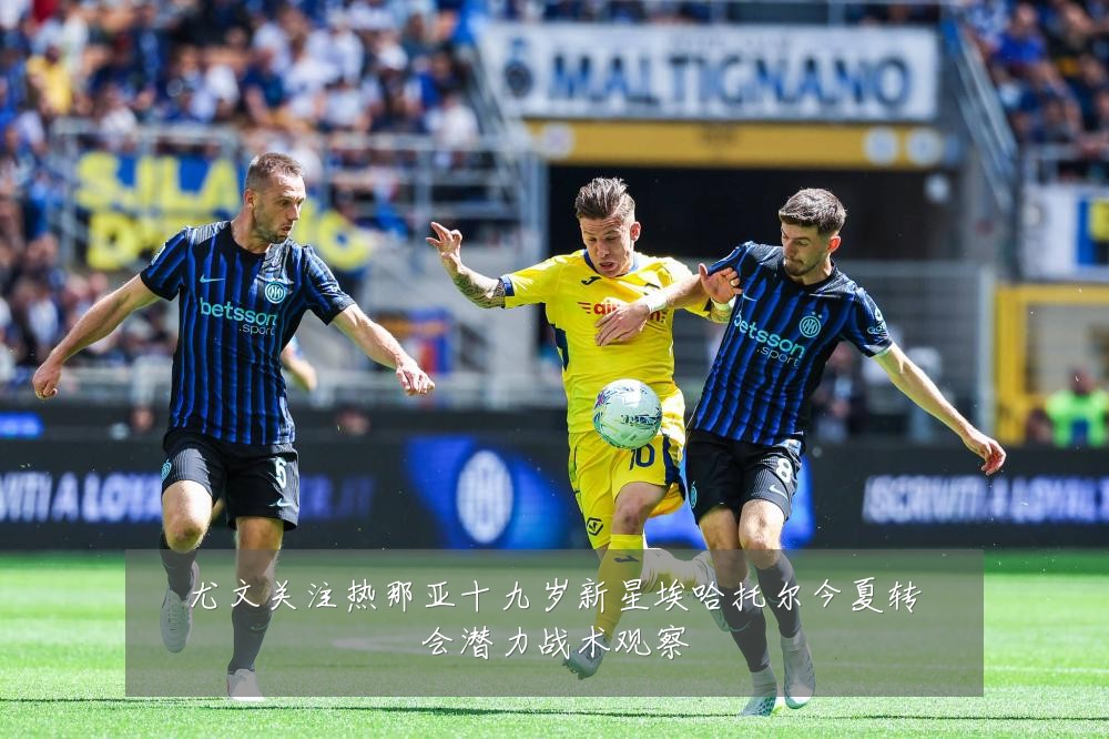尤文关注热那亚十九岁新星埃哈托尔今夏转会潜力战术观察